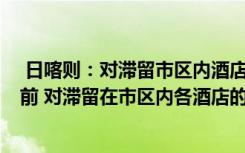  日喀则：对滞留市区内酒店游客免费：8日至静默管理解除前 对滞留在市区内各酒店的游客免费提供住宿