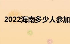 2022海南多少人参加高考（报名人数总数）