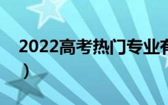 2022高考热门专业有哪些（什么专业好就业）