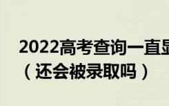 2022高考查询一直显示未被录取是怎么回事（还会被录取吗）