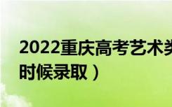 2022重庆高考艺术类本科批录取时间（什么时候录取）