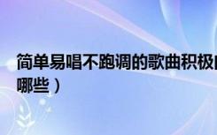 简单易唱不跑调的歌曲积极向上（简单易唱不跑调的歌曲有哪些）