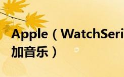 Apple（WatchSeries4耐克智能手表怎么添加音乐）