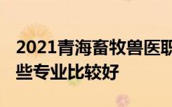 2021青海畜牧兽医职业技术学院专业排名 哪些专业比较好