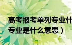 高考报考单列专业什么意思（2022高考单列专业是什么意思）