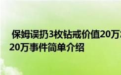  保姆误扔3枚钻戒价值20万怎么回事 保姆误扔3枚钻戒价值20万事件简单介绍