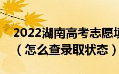 2022湖南高考志愿填报后多久知道录取结果（怎么查录取状态）