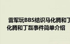  雷军玩BBS结识马化腾和丁磊怎么回事 雷军玩BBS结识马化腾和丁磊事件简单介绍