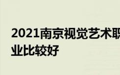 2021南京视觉艺术职业学院专业排名 哪些专业比较好