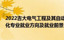 2022吉大电气工程及其自动化调剂（2022电气工程及自动化专业就业方向及就业前景）