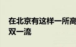 在北京有这样一所高校 大家经常把它当成是双一流