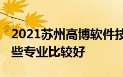 2021苏州高博软件技术职业学院专业排名 哪些专业比较好