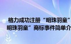  格力成功注册“明珠羽童”商标怎么回事 格力成功注册“明珠羽童”商标事件简单介绍