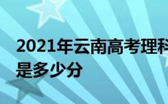 2021年云南高考理科最高分是多少 最好成绩是多少分