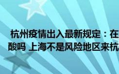  杭州疫情出入最新规定：在上海做了核酸到杭州还需要做核酸吗 上海不是风险地区来杭健康码会不会变黄