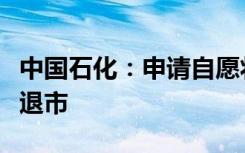 中国石化：申请自愿将美国存托股份从纽交所退市