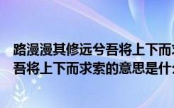 路漫漫其修远兮吾将上下而求索的意思是（路漫漫其修远兮吾将上下而求索的意思是什么）