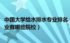 中国大学给水排水专业排名（2022全国开设给水排水工程专业有哪些院校）