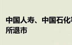 中国人寿、中国石化等多家公司宣布将从纽交所退市