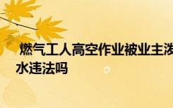  燃气工人高空作业被业主泼水怎么处理 业主对工作人工泼水违法吗