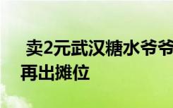  卖2元武汉糖水爷爷被网暴 武汉糖水爷爷不再出摊位