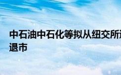 中石油中石化等拟从纽交所退市！拟将美国存托股从纽交所退市