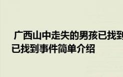  广西山中走失的男孩已找到怎么回事 广西山中走失的男孩已找到事件简单介绍