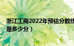 浙江工商2022年预估分数线（2022年浙江高考分数线预测是多少分）