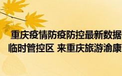  重庆疫情防疫防控最新数据消息：重庆沙坪坝区哪些区域为临时管控区 来重庆旅游渝康码会变色吗