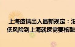  上海疫情出入最新规定：没有核酸证明可以去上海吗 外地低风险到上海就医需要核酸报告吗