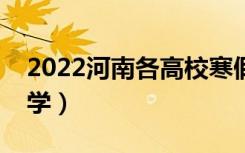 2022河南各高校寒假开学时间（什么时候开学）