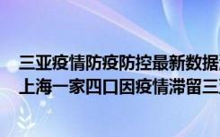  三亚疫情防疫防控最新数据消息：三亚什么时候能全面清零 上海一家四口因疫情滞留三亚情况如何