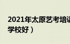 2021年太原艺考培训班排名（哪家艺考培训学校好）