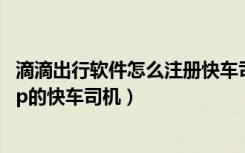 滴滴出行软件怎么注册快车司机（如何注册成为滴滴出行App的快车司机）