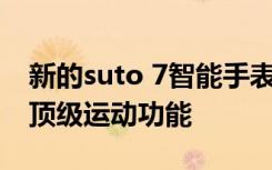 新的suto 7智能手表结合了Wear OS和一些顶级运动功能