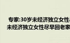  专家:30岁未经济独立女性尽早回老家怎么回事 专家:30岁未经济独立女性尽早回老家事件简单介绍