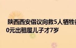  陕西西安倡议向救5人牺牲者家属捐款 牺牲者曾4人合住300元出租屋儿子才7岁