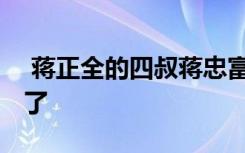  蒋正全的四叔蒋忠富发声 蒋正全母亲怎么样了