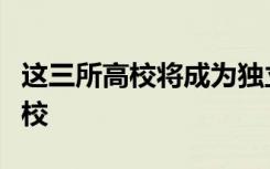 这三所高校将成为独立设置的民办普通本科学校