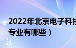 2022年北京电子科技学院评价怎么样（王牌专业有哪些）