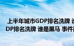  上半年城市GDP排名洗牌 谁是黑马 怎么回事 上半年城市GDP排名洗牌 谁是黑马 事件简单介绍