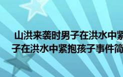  山洪来袭时男子在洪水中紧抱孩子怎么回事 山洪来袭时男子在洪水中紧抱孩子事件简单介绍