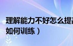 理解能力不好怎么提高（理解能力差怎么提高如何训练）