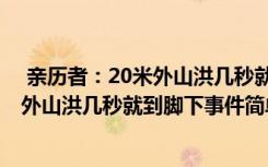  亲历者：20米外山洪几秒就到脚下怎么回事 亲历者：20米外山洪几秒就到脚下事件简单介绍