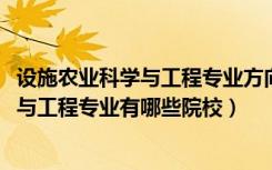 设施农业科学与工程专业方向（2022全国开设设施农业科学与工程专业有哪些院校）