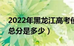 2022年黑龙江高考使用的是全国几卷（高考总分是多少）