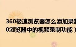 360极速浏览器怎么添加录制小视频（如何使用电脑中的360浏览器中的视频录制功能）