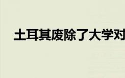 土耳其废除了大学对国际学生人数的限制