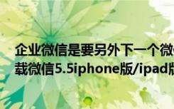 企业微信是要另外下一个微信app吗（微信5.5ios版在哪下载微信5.5iphone版/ipad版下载地址）