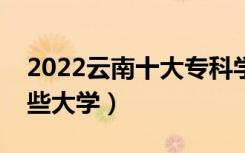 2022云南十大专科学校排名（高职可以考哪些大学）